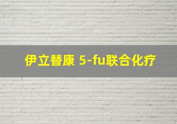 伊立替康 5-fu联合化疗